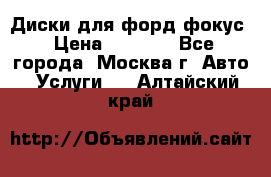 Диски для форд фокус › Цена ­ 6 000 - Все города, Москва г. Авто » Услуги   . Алтайский край